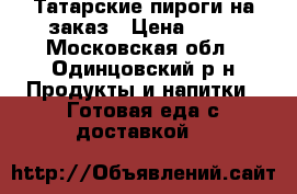 Татарские пироги на заказ › Цена ­ 50 - Московская обл., Одинцовский р-н Продукты и напитки » Готовая еда с доставкой   